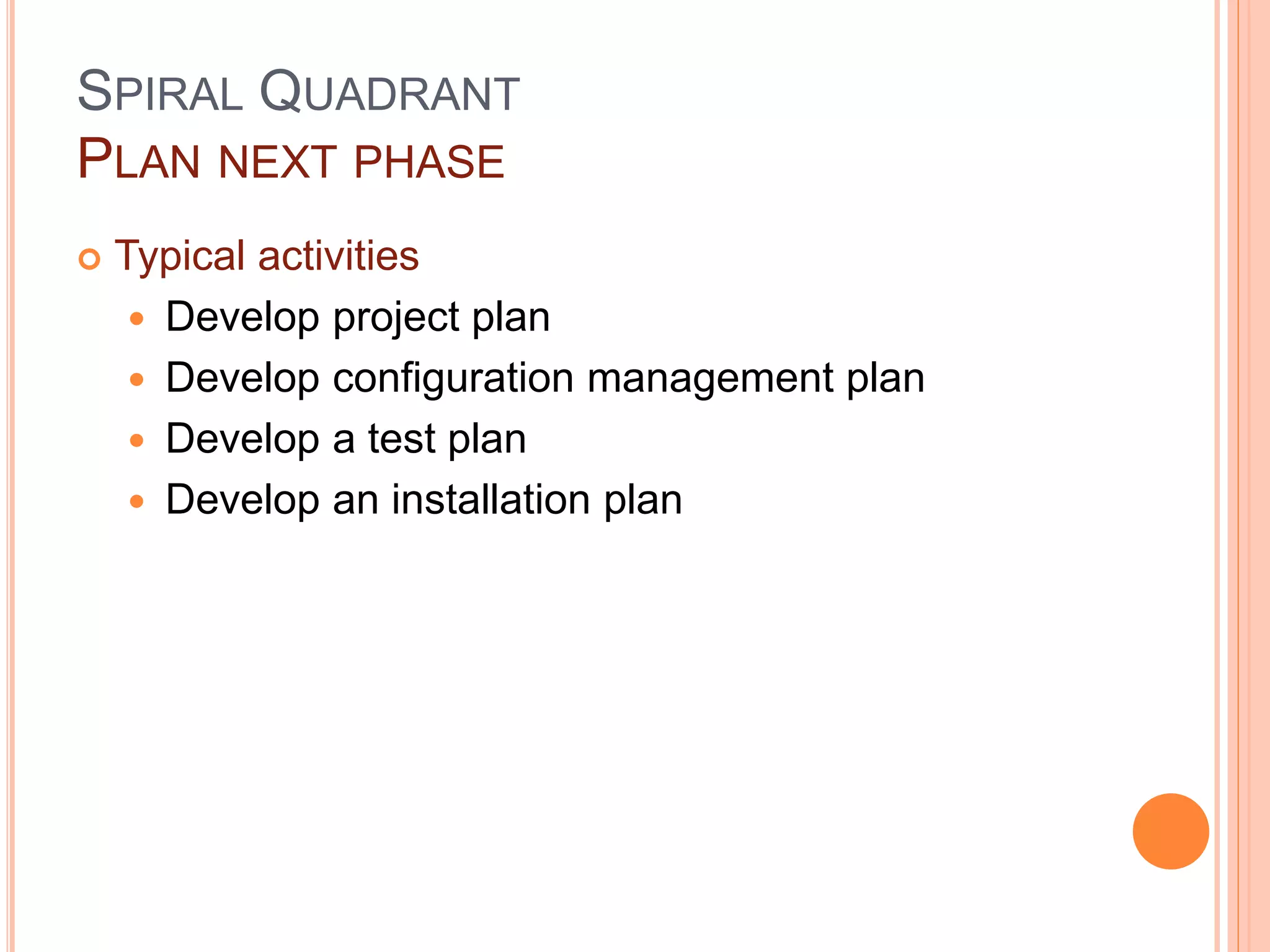 SPIRAL QUADRANT
PLAN NEXT PHASE
 Typical activities
 Develop project plan
 Develop configuration management plan
 Develop a test plan
 Develop an installation plan
 