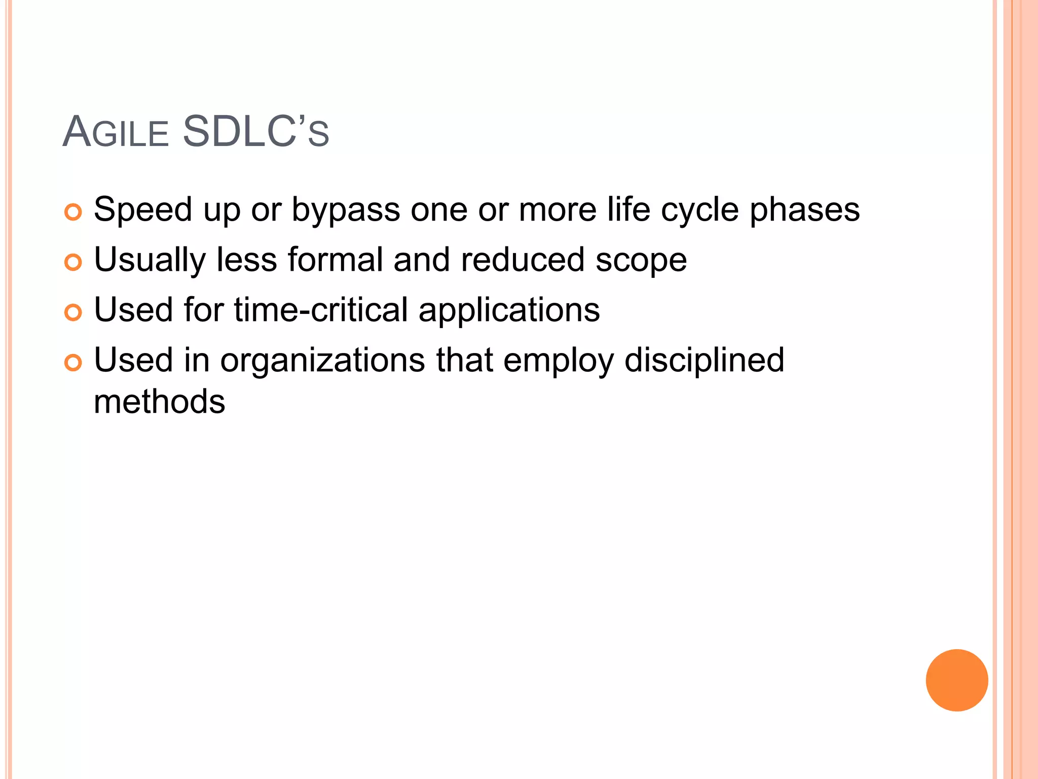 AGILE SDLC’S
 Speed up or bypass one or more life cycle phases
 Usually less formal and reduced scope
 Used for time-critical applications
 Used in organizations that employ disciplined
methods
 