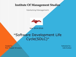 “Software Development Life
Cycle(SDLC)”
Submitted by:-
Aditi Kothari
Institute Of Management StudiesInstitute Of Management Studies
Marketing Management
Year 2014-2016
Guided by:-
Prof. Deepak Srivastava
 
