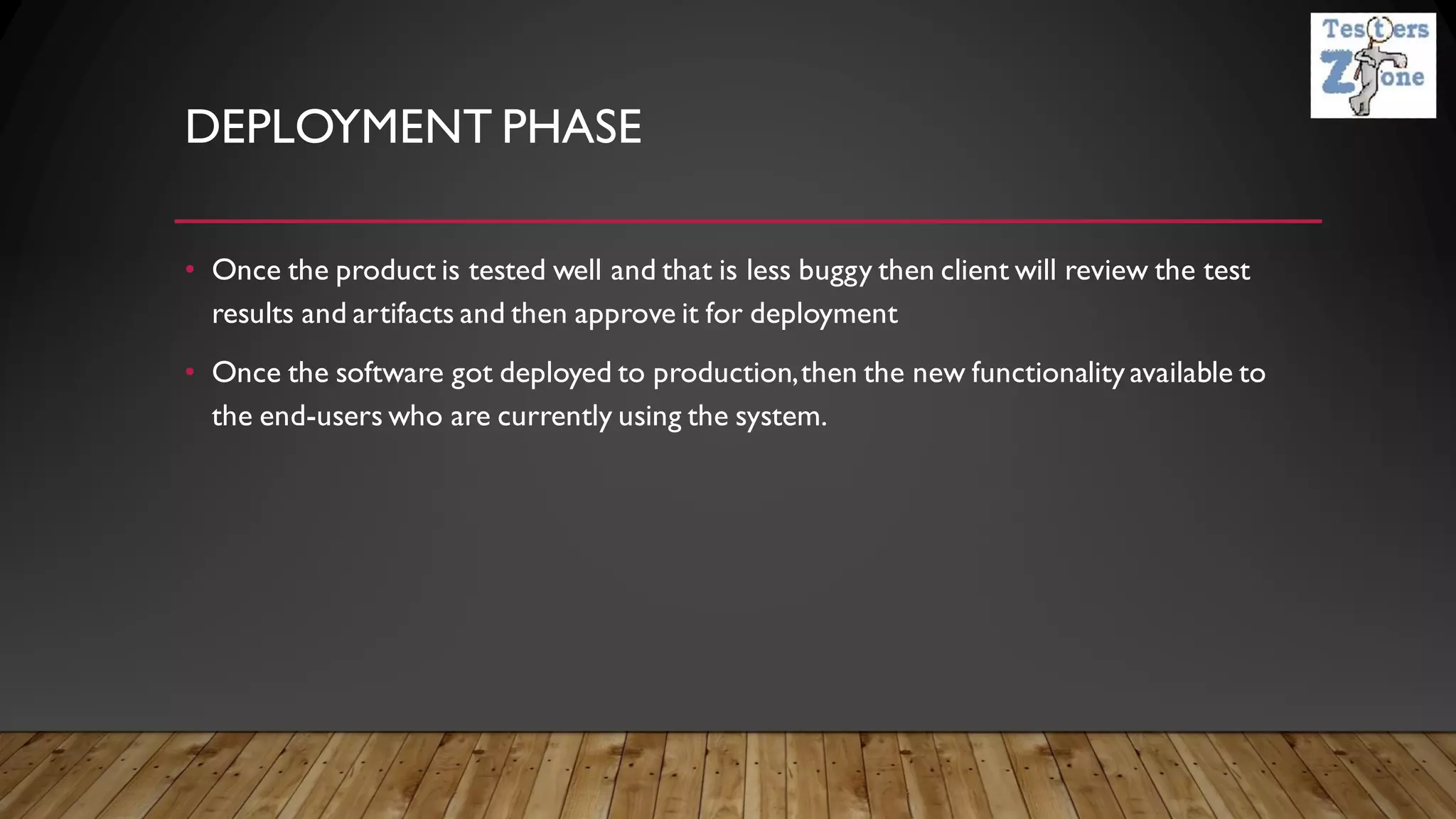 DEPLOYMENT PHASE
• Once the product is tested well and that is less buggy then client will review the test
results and artifacts and then approve it for deployment
• Once the software got deployed to production,then the new functionality available to
the end-users who are currently using the system.
 