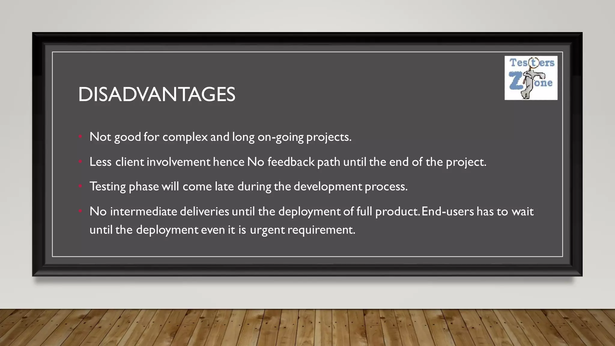 DISADVANTAGES
• Not good for complex and long on-going projects.
• Less client involvement hence No feedback path until the end of the project.
• Testing phase will come late during the development process.
• No intermediate deliveries until the deployment of full product.End-users has to wait
until the deployment even it is urgent requirement.
 