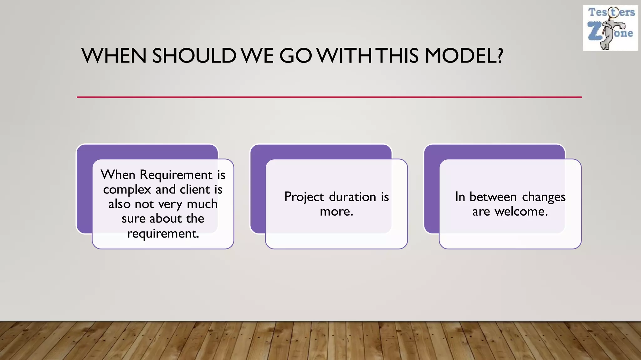 WHEN SHOULD WE GO WITHTHIS MODEL?
When Requirement is
complex and client is
also not very much
sure about the
requirement.
Project duration is
more.
In between changes
are welcome.
 
