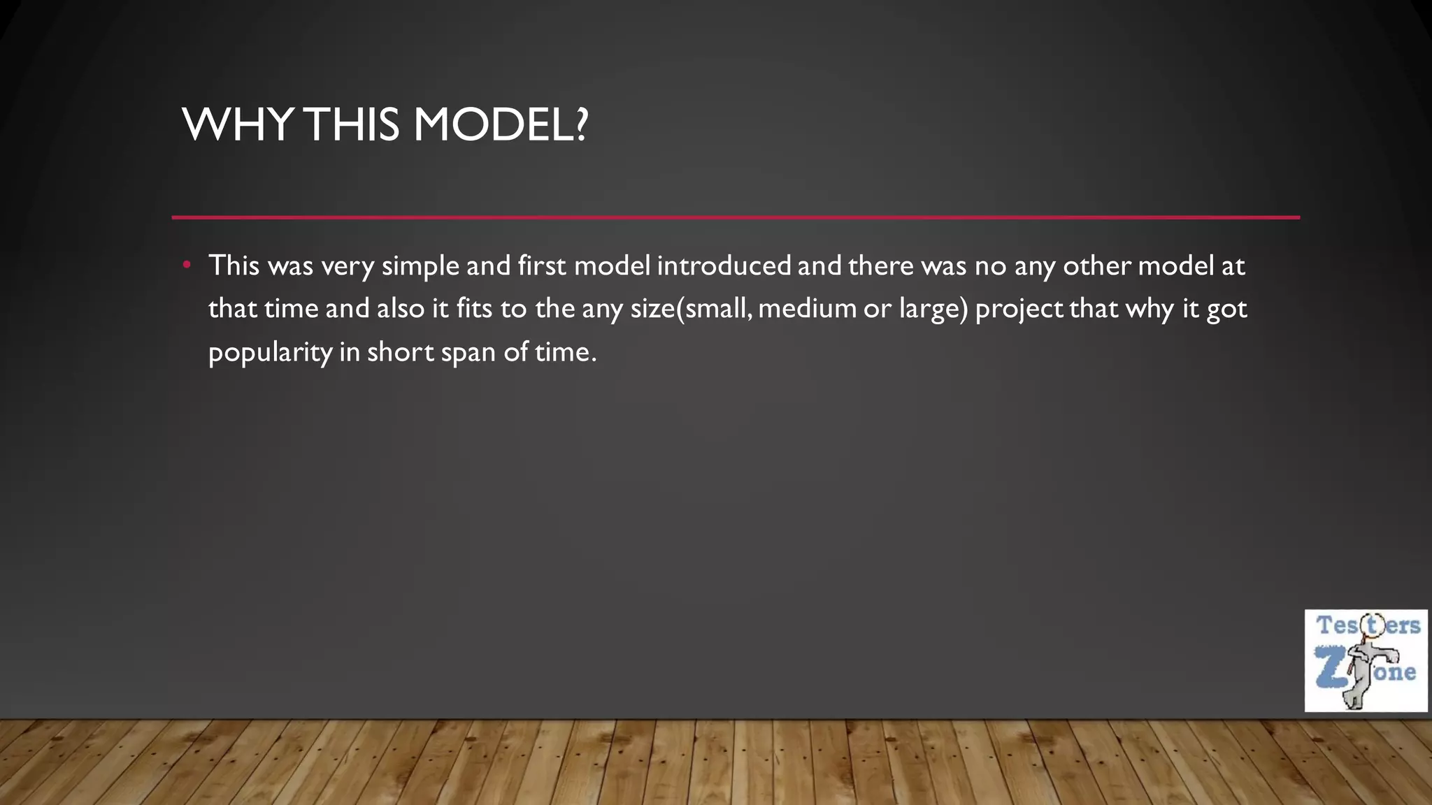 WHYTHIS MODEL?
• This was very simple and first model introduced and there was no any other model at
that time and also it fits to the any size(small, medium or large) project that why it got
popularity in short span of time.
 
