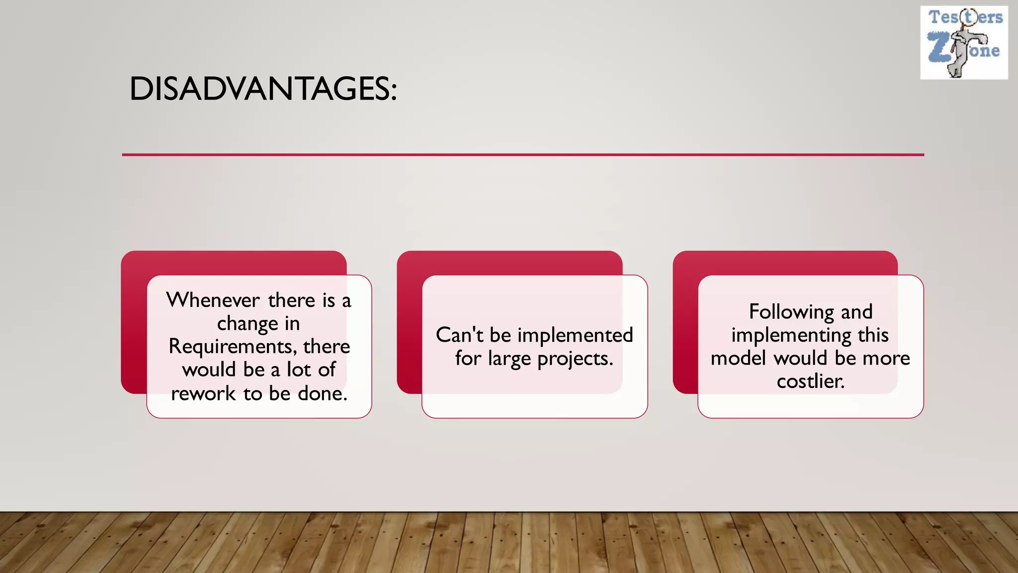DISADVANTAGES:
Whenever there is a
change in
Requirements, there
would be a lot of
rework to be done.
Can't be implemented
for large projects.
Following and
implementing this
model would be more
costlier.
 