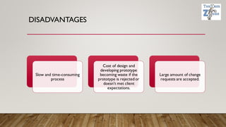 DISADVANTAGES
Slow and time-consuming
process
Cost of design and
developing prototype
becoming waste if the
prototype is rejected or
doesn't met client
expectations.
Large amount of change
requests are accepted.
 