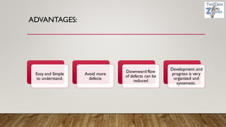 ADVANTAGES:
Easy and Simple
to understand.
Avoid more
defects
Downward flow
of defects can be
reduced
Development and
progress is very
organized and
systematic.
 