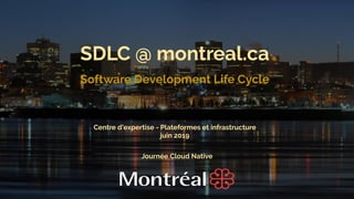 1
SDLC @ montreal.ca
Software Development Life Cycle
Journée Cloud Native
Centre d’expertise - Plateformes et infrastructure
juin 2019
 