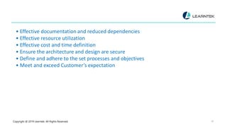 Copyright @ 2019 Learntek. All Rights Reserved. 28
• Effective documentation and reduced dependencies
• Effective resource utilization
• Effective cost and time definition
• Ensure the architecture and design are secure
• Define and adhere to the set processes and objectives
• Meet and exceed Customer’s expectation
 