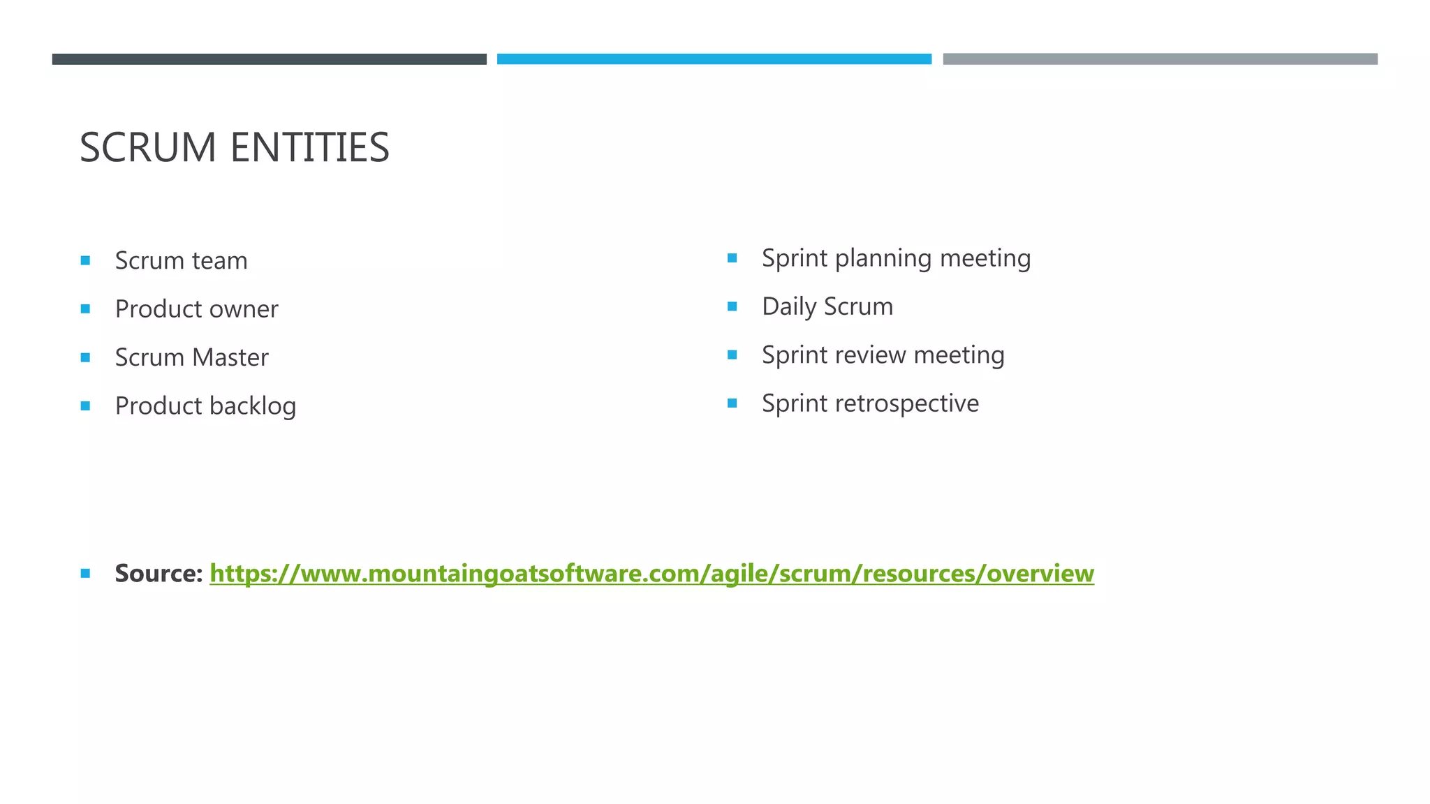 SCRUM ENTITIES
 Scrum team
 Product owner
 Scrum Master
 Product backlog
 Sprint planning meeting
 Daily Scrum
 Sprint review meeting
 Sprint retrospective
 Source: https://www.mountaingoatsoftware.com/agile/scrum/resources/overview
 