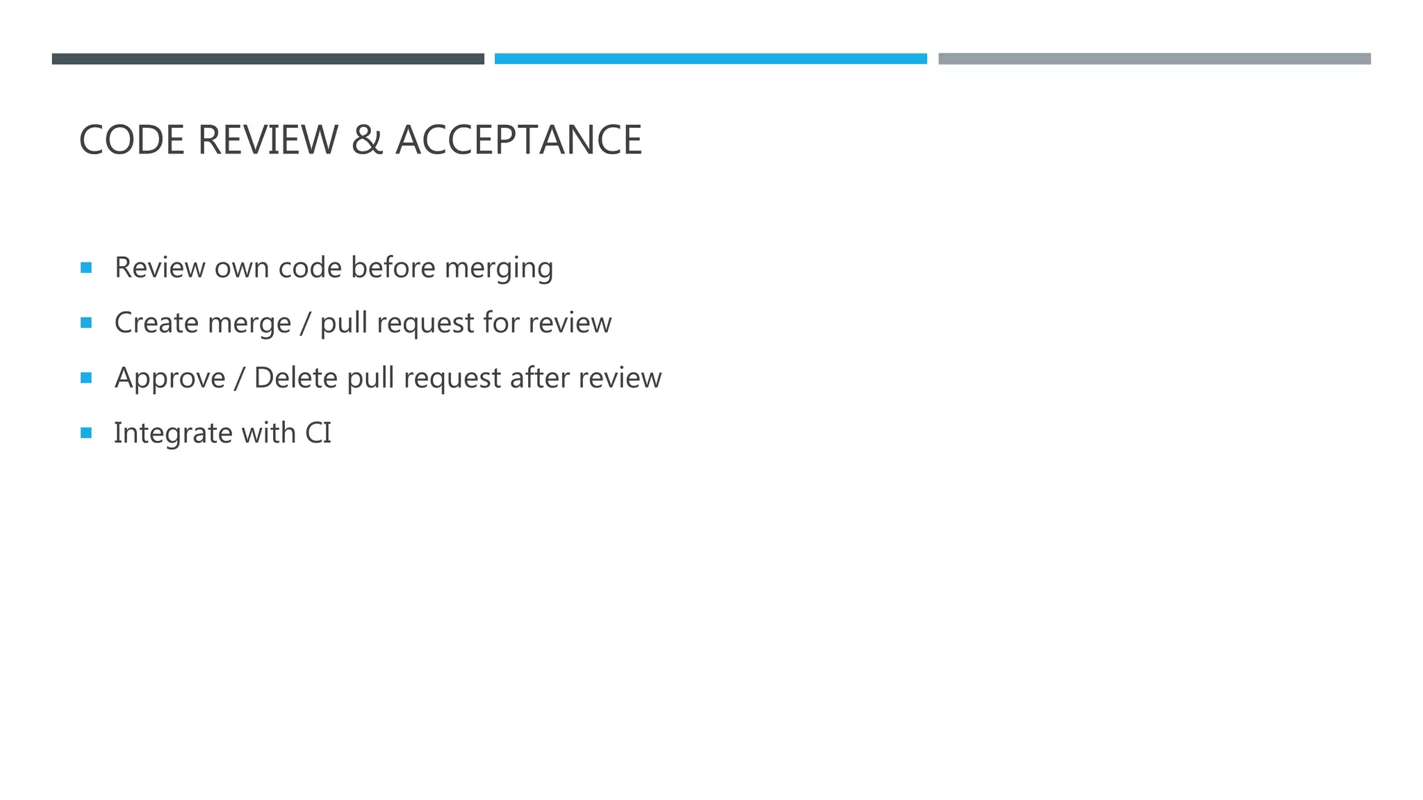 CODE REVIEW & ACCEPTANCE
 Review own code before merging
 Create merge / pull request for review
 Approve / Delete pull request after review
 Integrate with CI
 