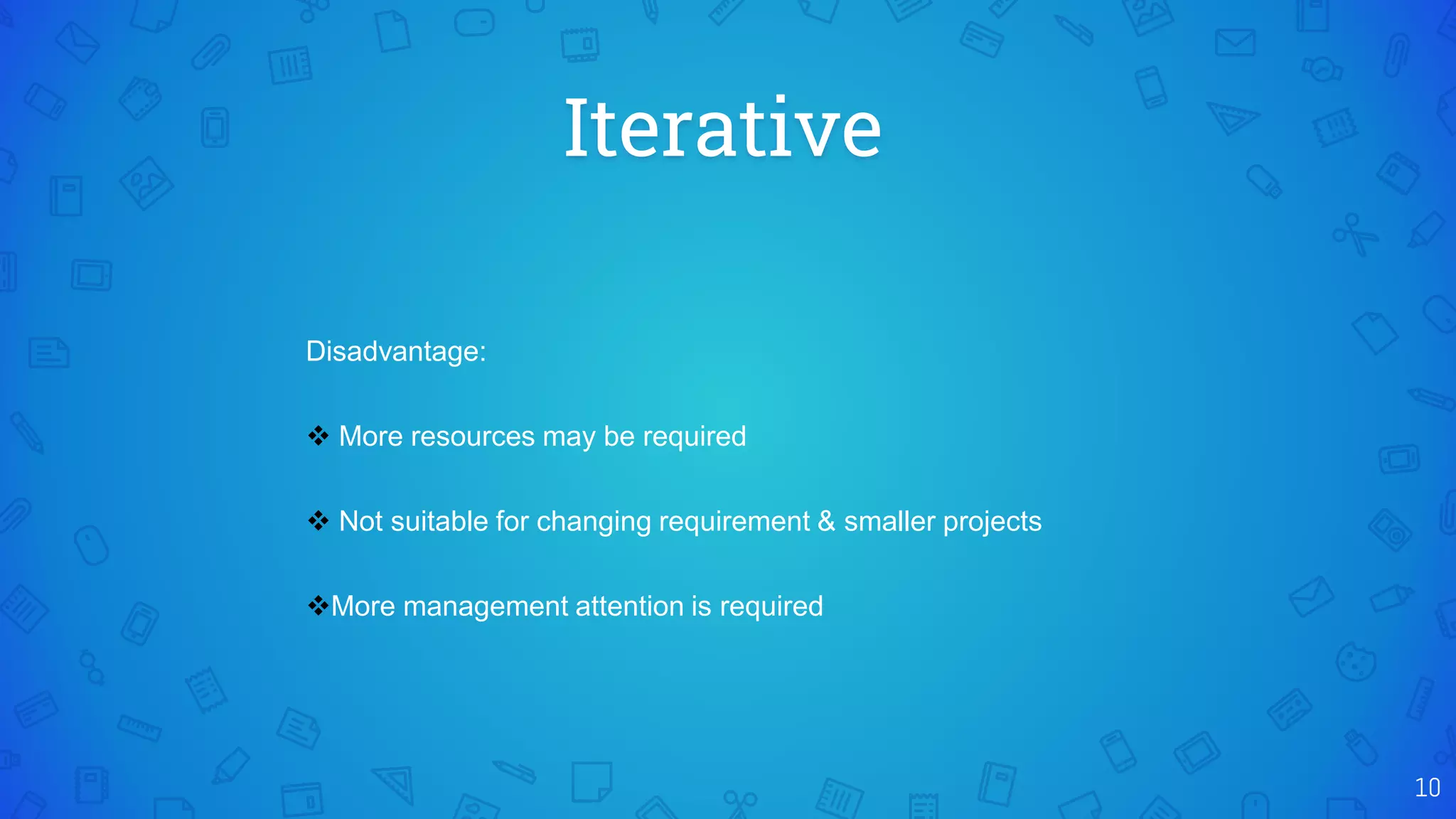 Iterative
10
Disadvantage:
 More resources may be required
 Not suitable for changing requirement & smaller projects
More management attention is required
 