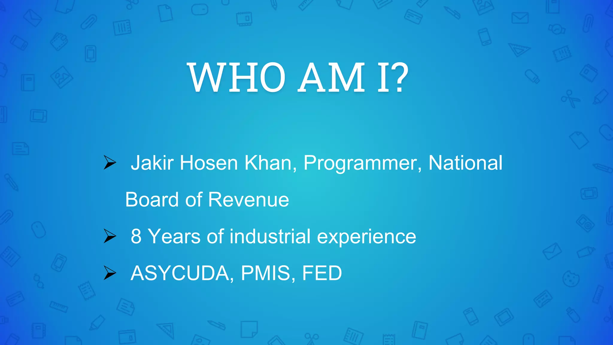 WHO AM I?
 Jakir Hosen Khan, Programmer, National
Board of Revenue
 8 Years of industrial experience
 ASYCUDA, PMIS, FED
 
