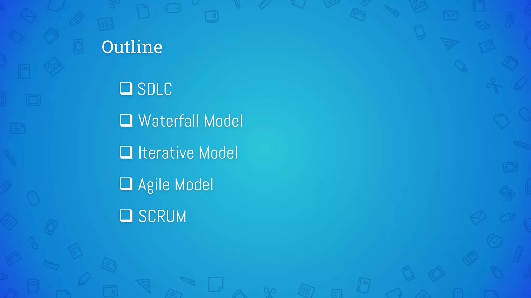 Outline
 SDLC
 Waterfall Model
 Iterative Model
 Agile Model
 SCRUM
 