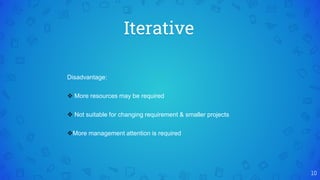 Iterative
10
Disadvantage:
 More resources may be required
 Not suitable for changing requirement & smaller projects
More management attention is required
 