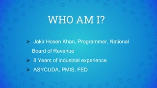 WHO AM I?
 Jakir Hosen Khan, Programmer, National
Board of Revenue
 8 Years of industrial experience
 ASYCUDA, PMIS, FED
 