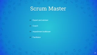 Scrum Master
24
 Expert and advisor
 Coach
 Impediment bulldozer
 Facilitator
 