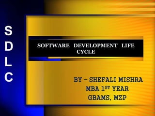 SOFTWARE DEVELOPMENT LIFE 
CYCLE 
BY – SHEFALI MISHRA 
MBA 1ST YEAR 
GBAMS, MZP 
S 
D 
L 
C 
 