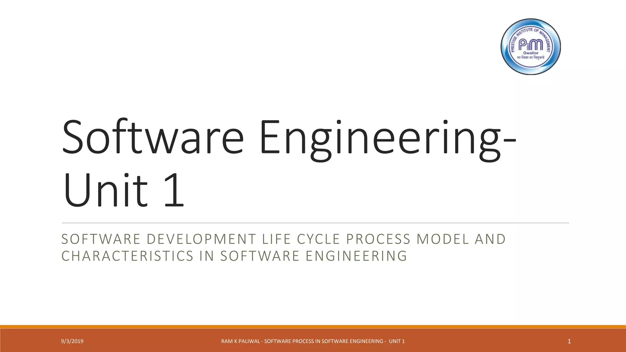 Software Engineering-
Unit 1
SOFTWARE DEVELOPMENT LIFE CYCLE PROCESS MODEL AND
CHARACTERISTICS IN SOFTWARE ENGINEERING
9/3/2019 RAM K PALIWAL - SOFTWARE PROCESS IN SOFTWARE ENGINEERING - UNIT 1 1
 