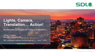 SDL Proprietary and Confidential
Lights, Camera,
Translation… Action!
Blockbuster Strategies for Video Localization
Jeffrey Constantin
Business Consultant, SDL
SDL Language Customer Success Summit | June 7, 2016
 