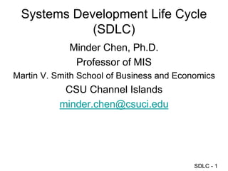 SDLC - 1
Systems Development Life Cycle
(SDLC)
Minder Chen, Ph.D.
Professor of MIS
Martin V. Smith School of Business and Economics
CSU Channel Islands
minder.chen@csuci.edu
 