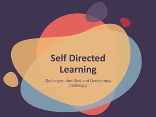 Self Directed
Learning
Challenges identified and Overcoming
challenges
 