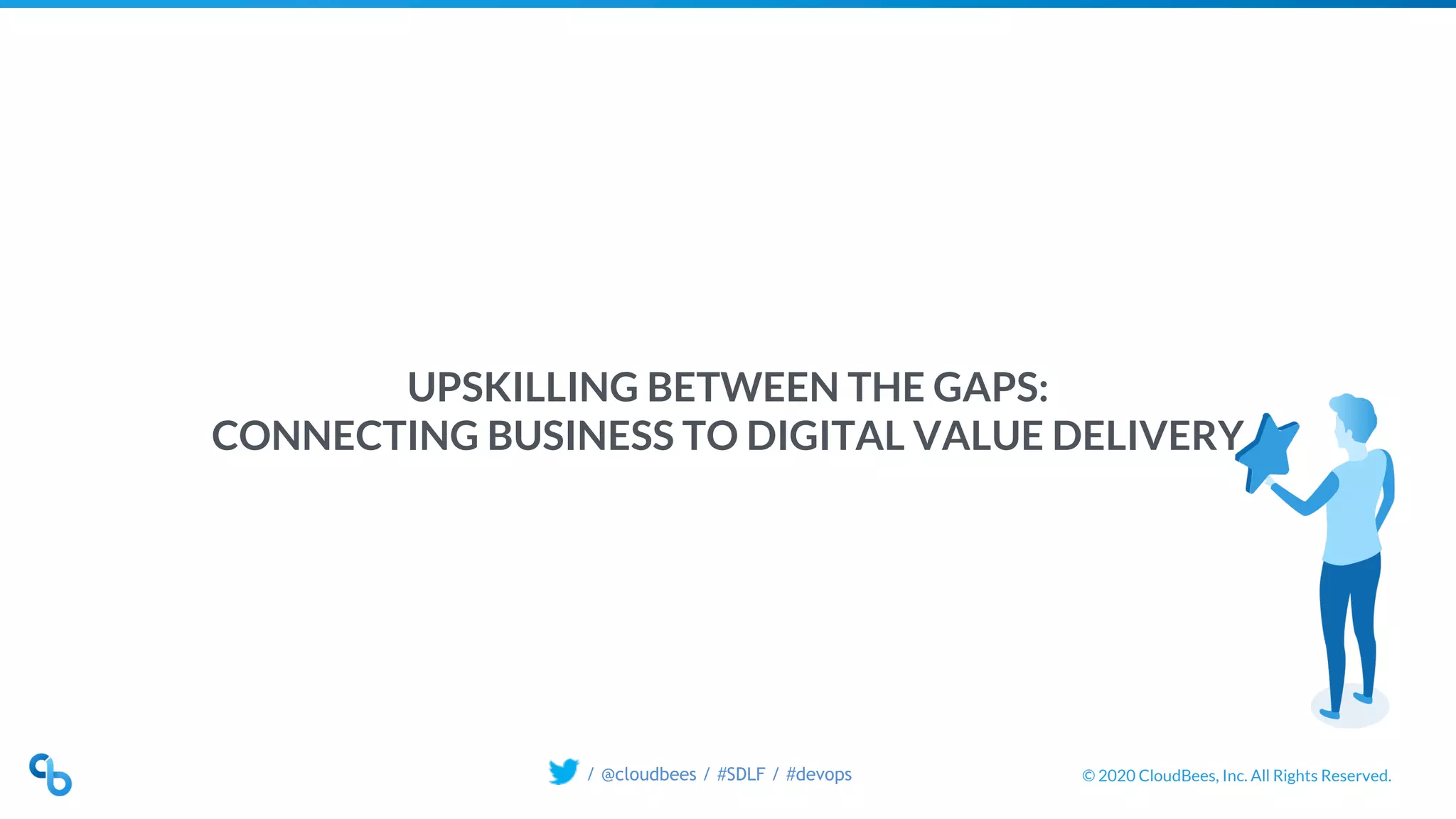 © 2020 CloudBees, Inc. All Rights Reserved./ @cloudbees / #SDLF / #devops
UPSKILLING BETWEEN THE GAPS:
CONNECTING BUSINESS TO DIGITAL VALUE DELIVERY
 