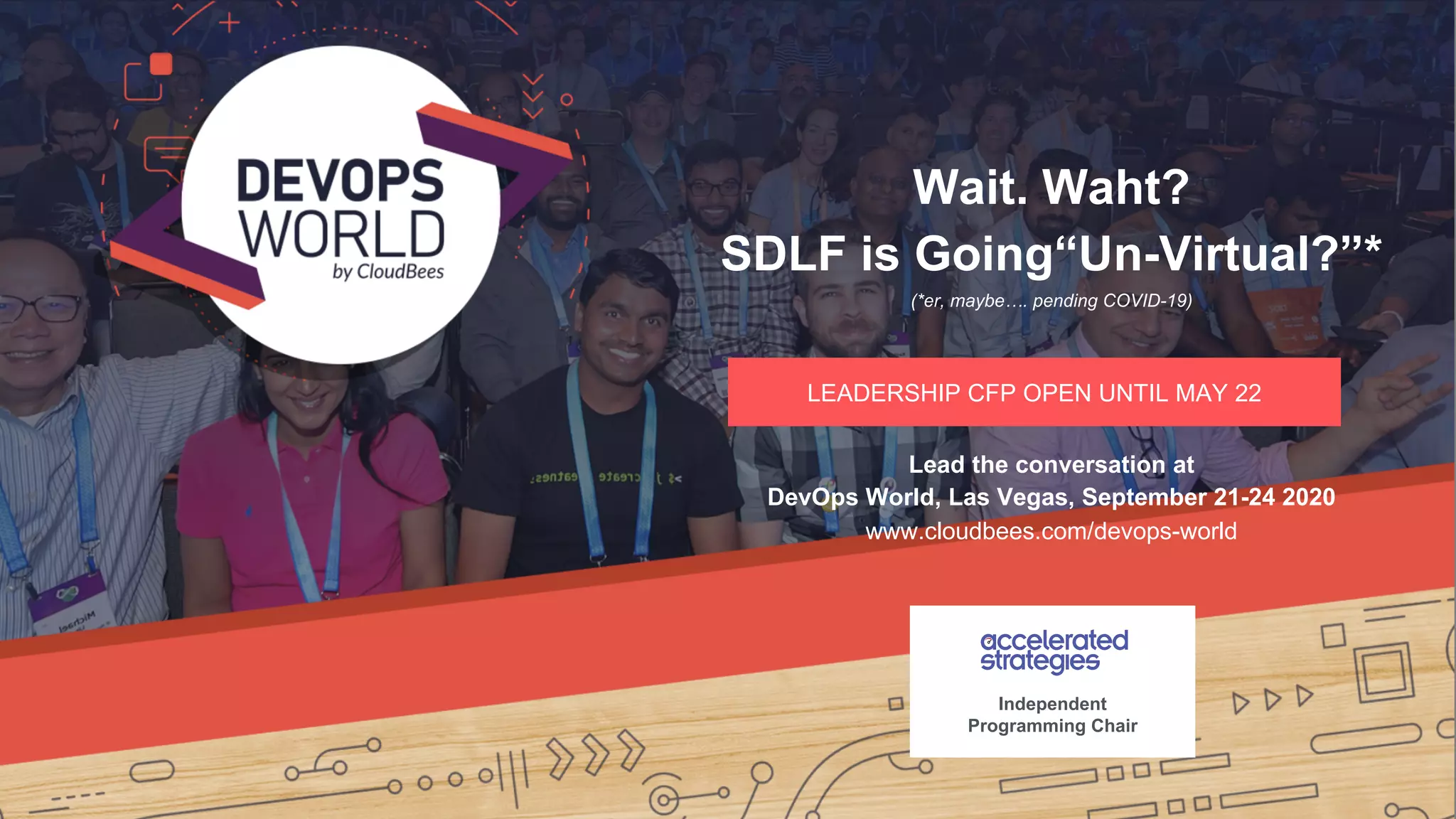 © 2020 CloudBees, Inc. All Rights Reserved./ @cloudbees / #SDLF / #devops
SUBMIT NOW
Wait. Waht?
SDLF is Going“Un-Virtual?”*
(*er, maybe…. pending COVID-19)
Lead the conversation at
DevOps World, Las Vegas, September 21-24 2020
www.cloudbees.com/devops-world
Independent
Programming Chair
LEADERSHIP CFP OPEN UNTIL MAY 22
 