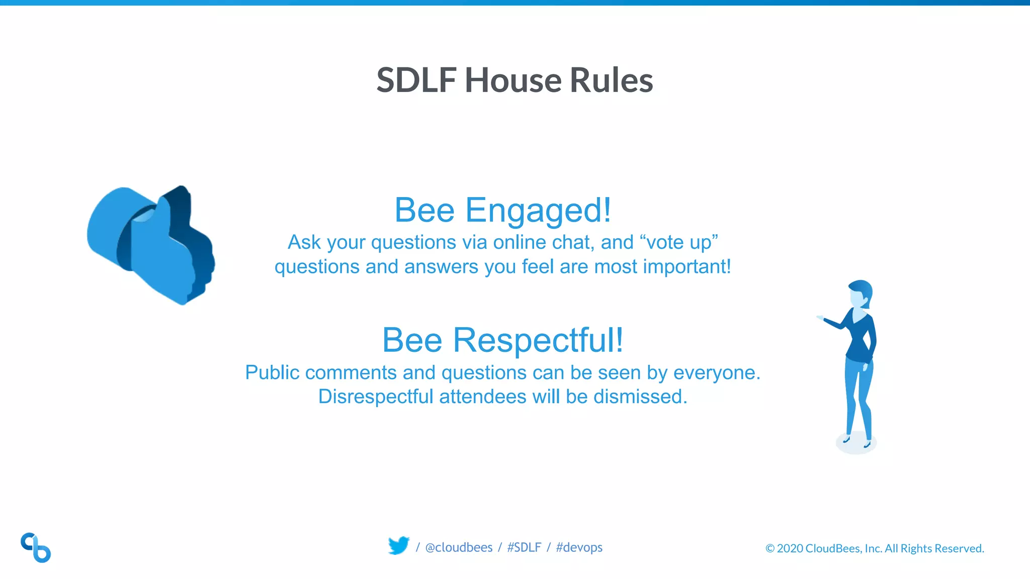 © 2020 CloudBees, Inc. All Rights Reserved./ @cloudbees / #SDLF / #devops
SDLF House Rules
Bee Engaged!
Ask your questions via online chat, and “vote up”
questions and answers you feel are most important!
Bee Respectful!
Public comments and questions can be seen by everyone.
Disrespectful attendees will be dismissed.
 