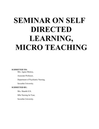 SEMINAR ON SELF
     DIRECTED
     LEARNING,
  MICRO TEACHING

SUBMITTED TO:
    Mrs. Agnes Monica,
     Associate Professor,
     Department of Psychiatric Nursing,
     Saveetha University.
SUBMITTED BY:
     Mrs. Shanthi S.N.
     MSc Nursing Ist Year,
     Saveetha University.
 