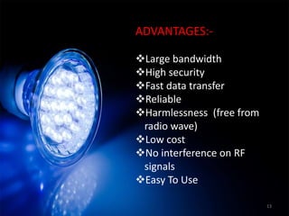 ADVANTAGES:-
Large bandwidth
High security
Fast data transfer
Reliable
Harmlessness (free from
radio wave)
Low cost
No interference on RF
signals
Easy To Use
13
 