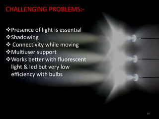 CHALLENGING PROBLEMS:-
Presence of light is essential
Shadowing
 Connectivity while moving
Multiuser support
Works better with fluorescent
light & led but very low
efficiency with bulbs
14
 