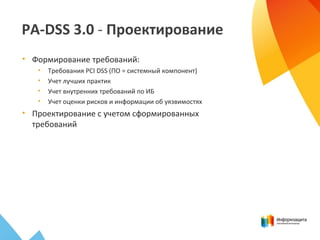 PA-DSS 3.0 - Проектирование
• Формирование требований:
• Требования PCI DSS (ПО = системный компонент)
• Учет лучших практик
• Учет внутренних требований по ИБ
• Учет оценки рисков и информации об уязвимостях
• Проектирование с учетом сформированных
требований
 