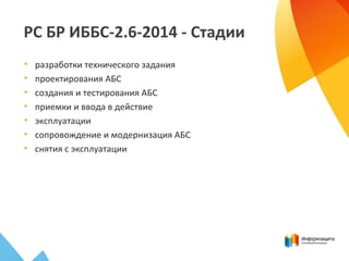 РС БР ИББС-2.6-2014 - Стадии
• разработки технического задания
• проектирования АБС
• создания и тестирования АБС
• приемки и ввода в действие
• эксплуатации
• сопровождение и модернизация АБС
• снятия с эксплуатации
 
