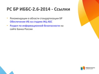 РС БР ИББС-2.6-2014 - Ссылки
• Рекомендации в области стандартизации БР
Обеспечение ИБ на стадиях ЖЦ АБС
• Раздел по информационной безопасности на
сайте Банка России
 