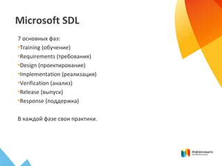 Microsoft SDL
7 основных фаз:
•Training (обучение)
•Requirements (требования)
•Design (проектирование)
•Implementation (реализация)
•Verification (анализ)
•Release (выпуск)
•Response (поддержка)
В каждой фазе свои практики.
 