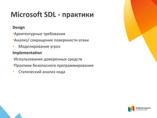 Microsoft SDL - практики
Design
•Архитектурные требования
•Анализ/ сокращение поверхности атаки
• Моделирование угроз
Implementation
•Использование доверенных средств
•Практики безопасного программирования
• Статический анализ кода
 