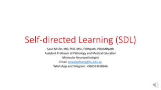 Self-directed Learning (SDL)
Saad Misfer, MD, PhD, MSc, FIDNpath, PDipMDpath
Assistant Professor of Pathology and Medical Education
Molecular Neuropathologist
Email: smaalqahtany@nu.edu.sa
WhatsApp and Telegram: +966553450666
 
