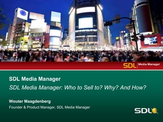 SDL Media Manager
SDL Media Manager: Who to Sell to? Why? And How?

Wouter Maagdenberg
Founder & Product Manager, SDL Media Manager
 