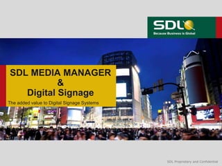 SDL MEDIA MANAGER
           &
   Digital Signage
The added value to Digital Signage Systems




                                             SDL Proprietary and Confidential
 