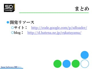 まとめ

開発リソース
 サイト： http://code.google.com/p/sdloader/
 blog： http://d.hatena.ne.jp/c9katayama/
 
