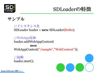 SDLoaderの特徴
サンプル
 //インスタンス化
 SDLoader loader = new SDLoader(8080);

 //WebApp追加
 loader.addWebAppContext(
           new
 ...