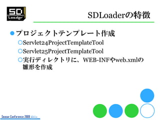 SDLoaderの特徴

プロジェクトテンプレート作成
 Servlet24ProjectTemplateTool
 Servlet25ProjectTemplateTool
 実行ディレクトリに、WEB-INFやweb.xmlの
  ...