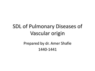 SDL of Pulmonary Diseases of
Vascular origin
Prepared by dr. Amer Shafie
1440-1441
 