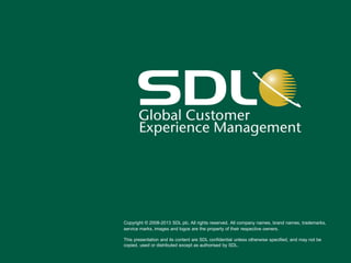 Copyright © 2008-2013 SDL plc. All rights reserved. All company names, brand names, trademarks,
service marks, images and logos are the property of their respective owners.
This presentation and its content are SDL confidential unless otherwise specified, and may not be
copied, used or distributed except as authorised by SDL.
 