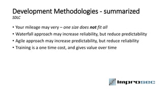 Development Methodologies - summarized
SDLC
• Your mileage may very – one size does not fit all
• Waterfall approach may increase reliability, but reduce predictability
• Agile approach may increase predictability, but reduce reliability
• Training is a one time cost, and gives value over time
 