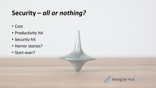 Security – all or nothing?
• Cost
• Productivity hit
• Security hit
• Horror stories?
• Start over?
 
