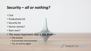 Security – all or nothing?
• Cost
• Productivity hit
• Security hit
• Horror stories?
• Start over?
• The most important step is the first!
• Get started
• Incremental improvements
• Try, try and try again
 