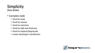 Simplicity
Silver Bullets
• Complex code
• Hard to read
• Hard to review
• Hard to maintain
• Hard to add new features
• Hard to replace/deprecate
• Lower developer satisfaction
 