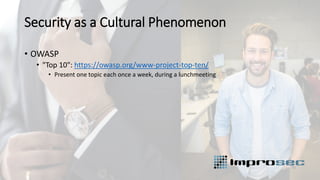 Security as a Cultural Phenomenon
• OWASP
• "Top 10": https://owasp.org/www-project-top-ten/
• Present one topic each once a week, during a lunchmeeting
 
