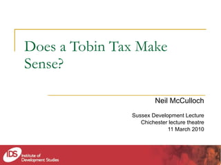 Does a Tobin Tax Make Sense? Neil McCulloch Sussex Development Lecture Chichester lecture theatre 11 March 2010 